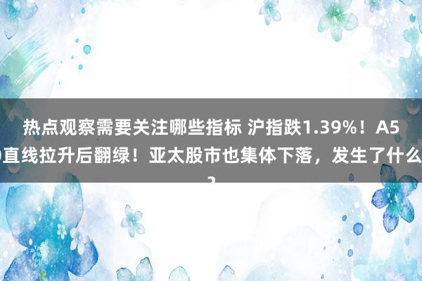 热点观察需要关注哪些指标 沪指跌1.39%！A50直线拉升后翻绿！亚太股市也集体下落，发生了什么？