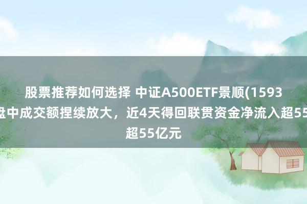 股票推荐如何选择 中证A500ETF景顺(159353)盘中成交额捏续放大，近4天得回联贯资金净流入超55亿元