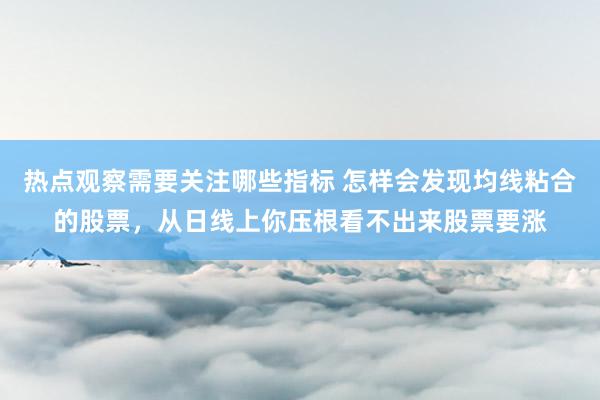 热点观察需要关注哪些指标 怎样会发现均线粘合的股票，从日线上你压根看不出来股票要涨