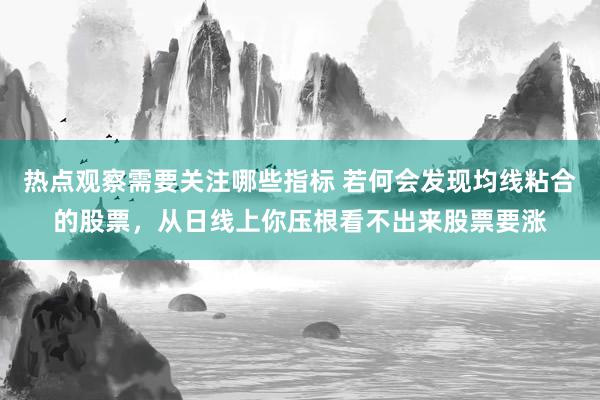 热点观察需要关注哪些指标 若何会发现均线粘合的股票，从日线上你压根看不出来股票要涨