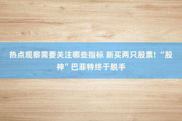 热点观察需要关注哪些指标 新买两只股票! “股神”巴菲特终于脱手