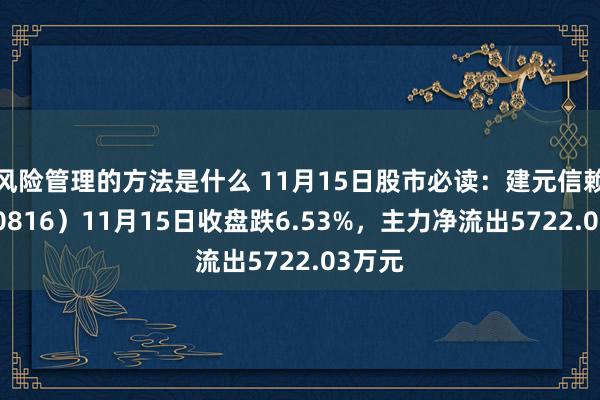 风险管理的方法是什么 11月15日股市必读：建元信赖（600816）11月15日收盘跌6.53%，主力净流出5722.03万元