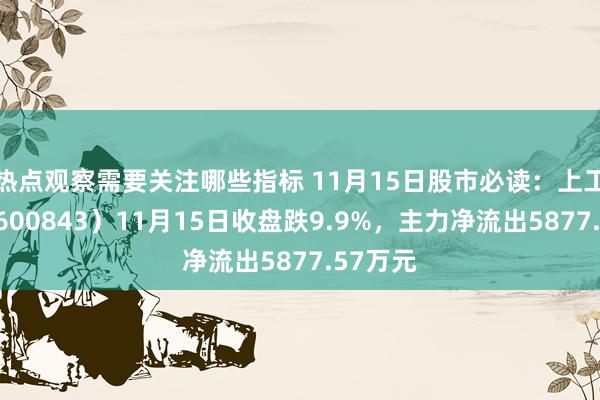 热点观察需要关注哪些指标 11月15日股市必读：上工申贝（600843）11月15日收盘跌9.9%，主力净流出5877.57万元