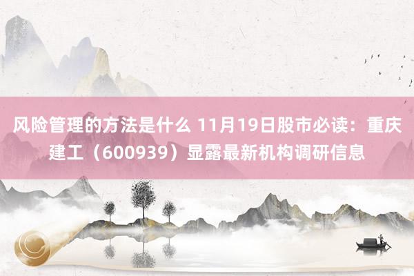 风险管理的方法是什么 11月19日股市必读：重庆建工（600939）显露最新机构调研信息