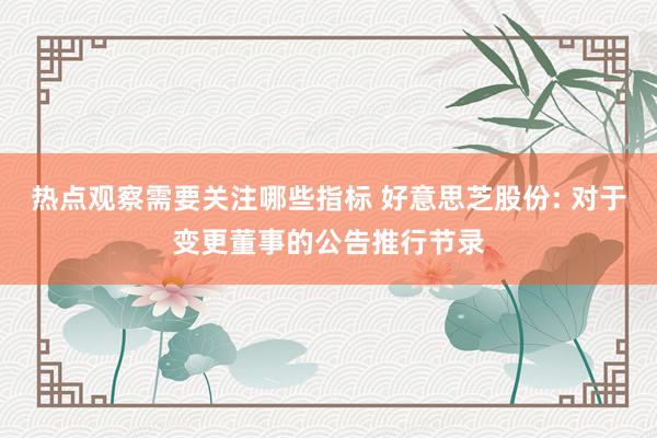 热点观察需要关注哪些指标 好意思芝股份: 对于变更董事的公告推行节录