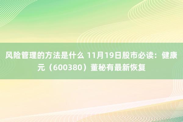 风险管理的方法是什么 11月19日股市必读：健康元（600380）董秘有最新恢复