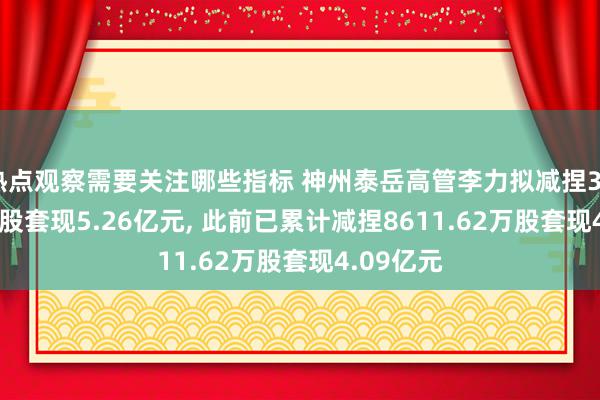 热点观察需要关注哪些指标 神州泰岳高管李力拟减捏3925.13万股套现5.26亿元, 此前已累计减捏8611.62万股套现4.09亿元