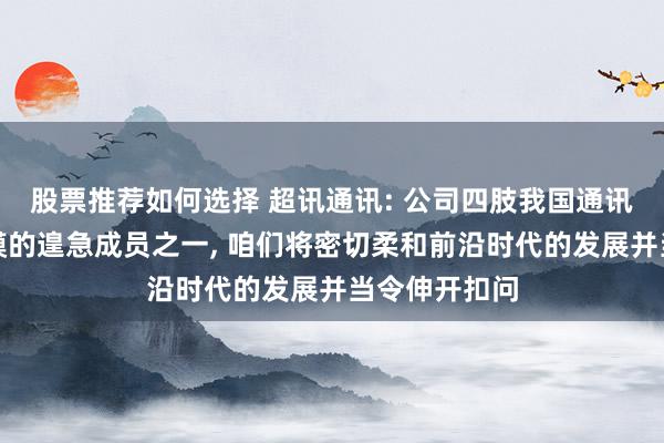 股票推荐如何选择 超讯通讯: 公司四肢我国通讯时代干事规模的遑急成员之一, 咱们将密切柔和前沿时代的发展并当令伸开扣问