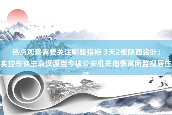 热点观察需要关注哪些指标 3天2板陕西金叶：实控东谈主袁汉源当今被公安机关指假寓所监视居住