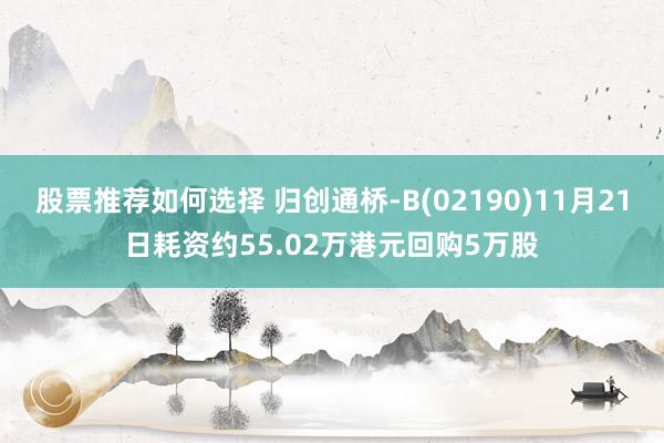 股票推荐如何选择 归创通桥-B(02190)11月21日耗资约55.02万港元回购5万股