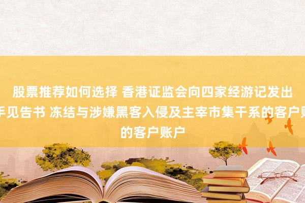 股票推荐如何选择 香港证监会向四家经游记发出放手见告书 冻结与涉嫌黑客入侵及主宰市集干系的客户账户