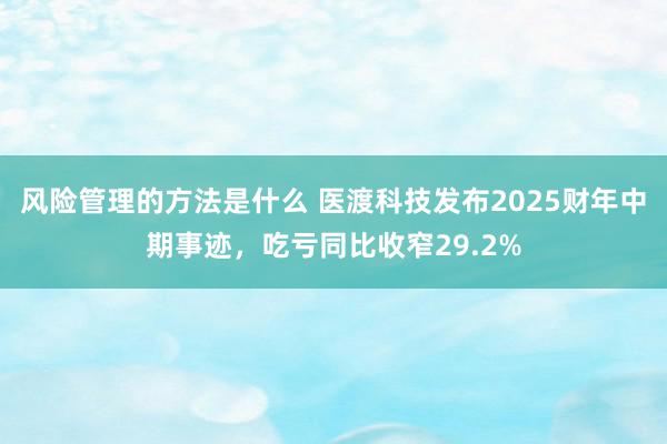 风险管理的方法是什么 医渡科技发布2025财年中期事迹，吃亏同比收窄29.2%