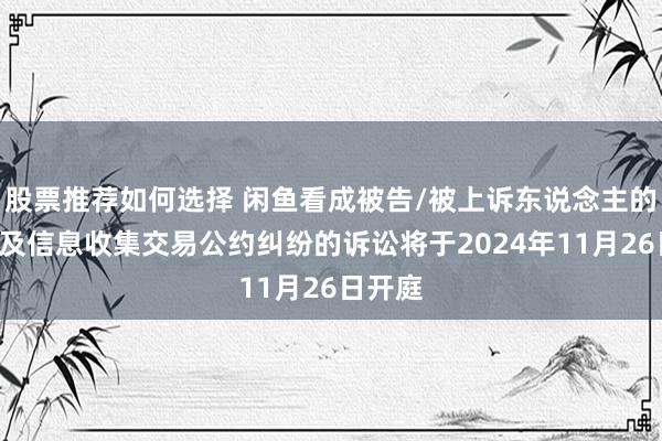 股票推荐如何选择 闲鱼看成被告/被上诉东说念主的1起触及信息收集交易公约纠纷的诉讼将于2024年11月26日开庭