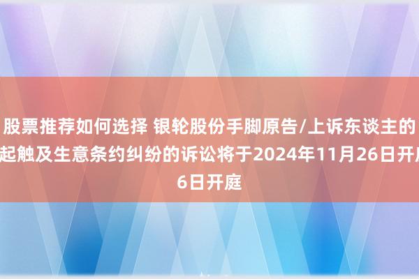 股票推荐如何选择 银轮股份手脚原告/上诉东谈主的1起触及生意条约纠纷的诉讼将于2024年11月26日开庭