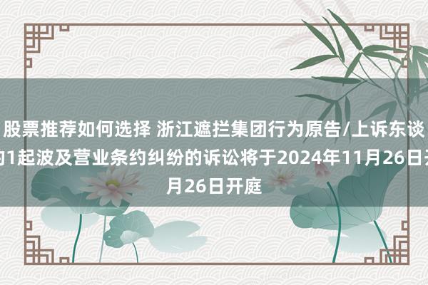 股票推荐如何选择 浙江遮拦集团行为原告/上诉东谈主的1起波及营业条约纠纷的诉讼将于2024年11月26日开庭