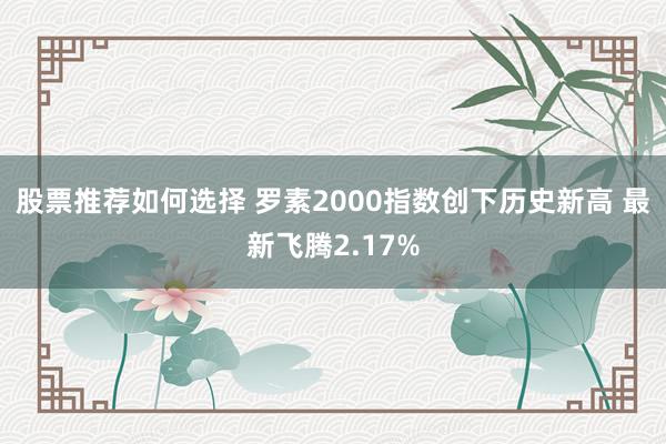 股票推荐如何选择 罗素2000指数创下历史新高 最新飞腾2.17%