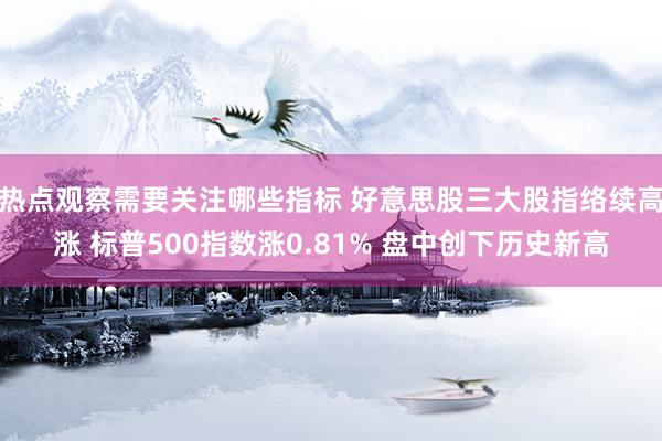 热点观察需要关注哪些指标 好意思股三大股指络续高涨 标普500指数涨0.81% 盘中创下历史新高