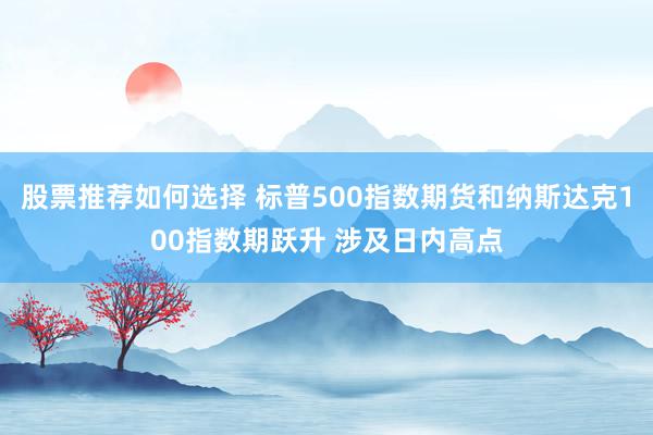 股票推荐如何选择 标普500指数期货和纳斯达克100指数期跃升 涉及日内高点