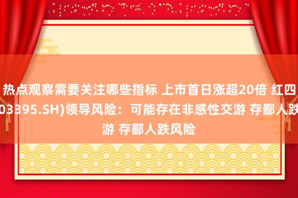 热点观察需要关注哪些指标 上市首日涨超20倍 红四方(603395.SH)领导风险：可能存在非感性交游 存鄙人跌风险