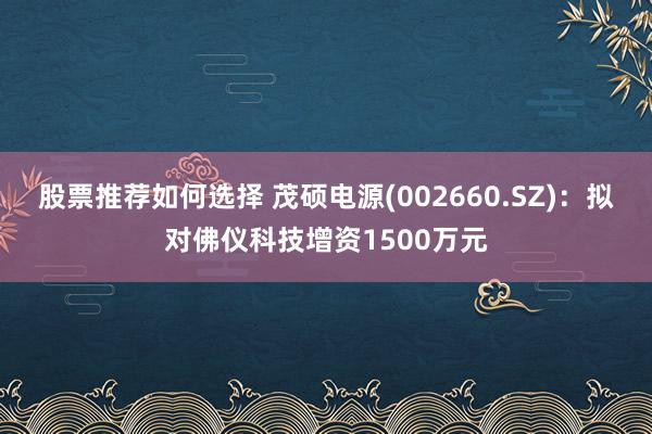 股票推荐如何选择 茂硕电源(002660.SZ)：拟对佛仪科技增资1500万元