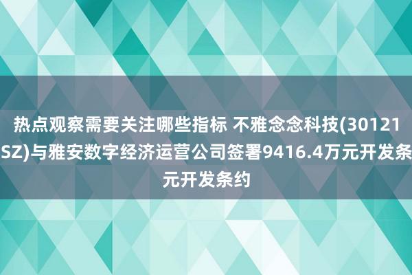 热点观察需要关注哪些指标 不雅念念科技(301213.SZ)与雅安数字经济运营公司签署9416.4万元开发条约