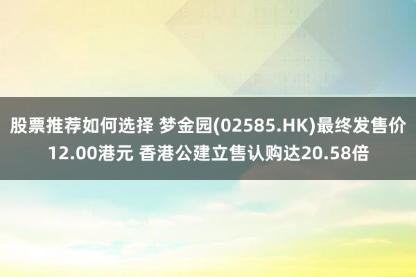 股票推荐如何选择 梦金园(02585.HK)最终发售价12.00港元 香港公建立售认购达20.58倍