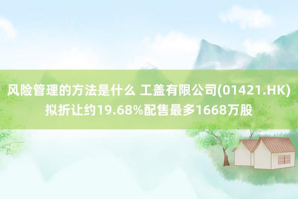 风险管理的方法是什么 工盖有限公司(01421.HK)拟折让约19.68%配售最多1668万股