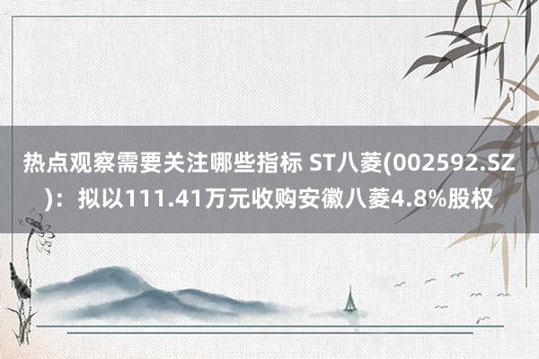 热点观察需要关注哪些指标 ST八菱(002592.SZ)：拟以111.41万元收购安徽八菱4.8%股权