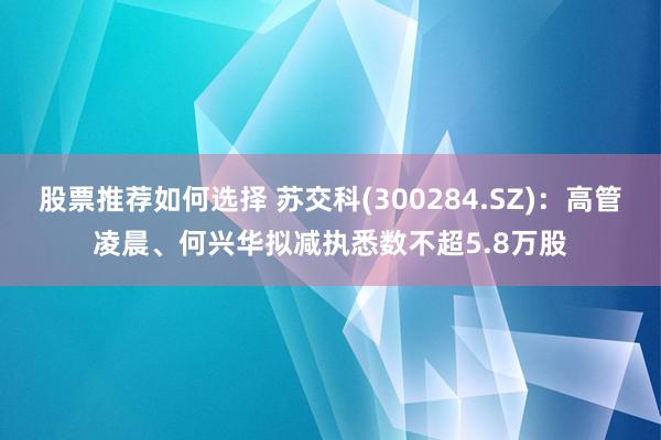 股票推荐如何选择 苏交科(300284.SZ)：高管凌晨、何兴华拟减执悉数不超5.8万股