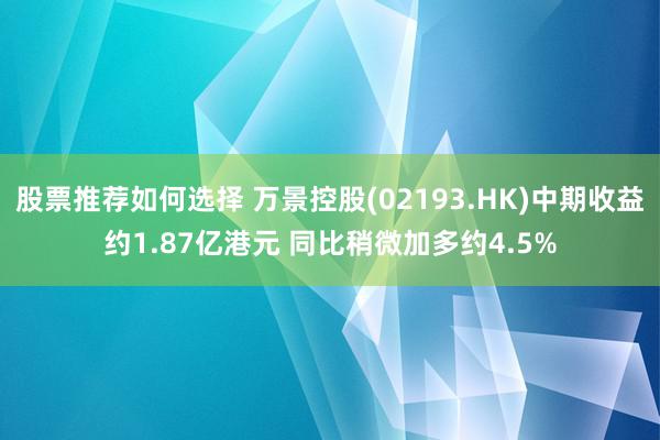 股票推荐如何选择 万景控股(02193.HK)中期收益约1.87亿港元 同比稍微加多约4.5%