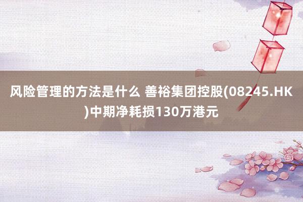 风险管理的方法是什么 善裕集团控股(08245.HK)中期净耗损130万港元