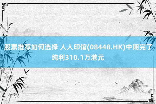 股票推荐如何选择 人人印馆(08448.HK)中期完了纯利310.1万港元