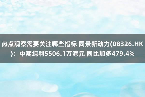 热点观察需要关注哪些指标 同景新动力(08326.HK)：中期纯利5506.1万港元 同比加多479.4%