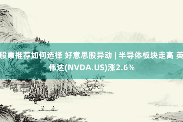 股票推荐如何选择 好意思股异动 | 半导体板块走高 英伟达(NVDA.US)涨2.6%