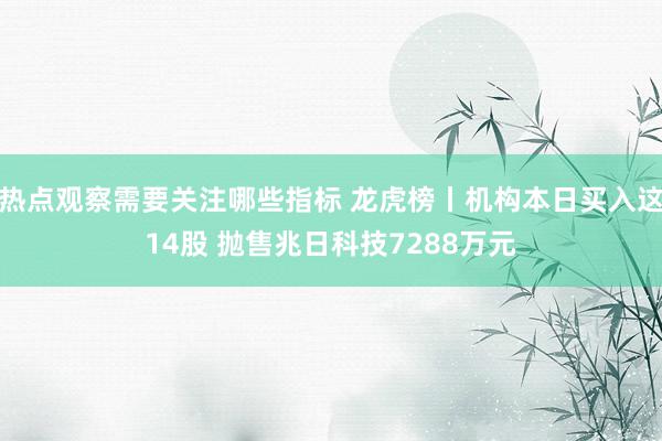 热点观察需要关注哪些指标 龙虎榜丨机构本日买入这14股 抛售兆日科技7288万元