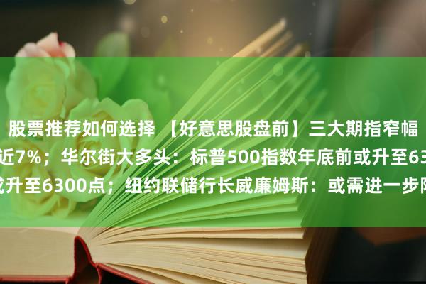 股票推荐如何选择 【好意思股盘前】三大期指窄幅整理 好意思国钢铁跌近7%；华尔街大多头：标普500指数年底前或升至6300点；纽约联储行长威廉姆斯：或需进一步降息迈向中性态度