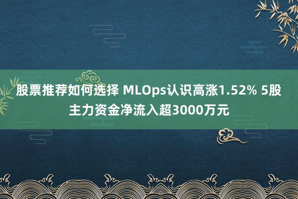 股票推荐如何选择 MLOps认识高涨1.52% 5股主力资金净流入超3000万元