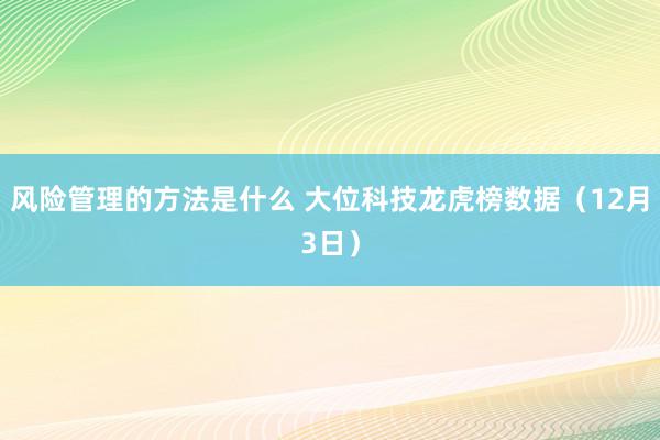 风险管理的方法是什么 大位科技龙虎榜数据（12月3日）