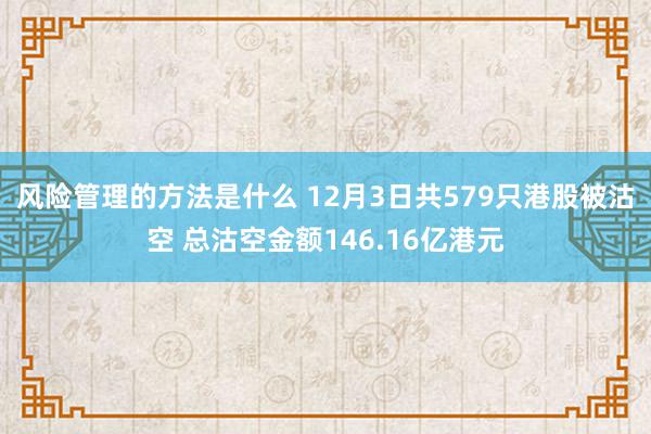 风险管理的方法是什么 12月3日共579只港股被沽空 总沽空金额146.16亿港元