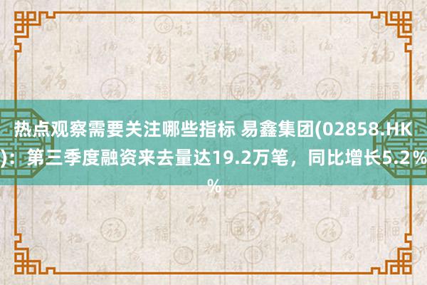 热点观察需要关注哪些指标 易鑫集团(02858.HK)：第三季度融资来去量达19.2万笔，同比增长5.2％