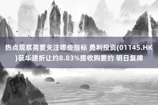 热点观察需要关注哪些指标 勇利投资(01145.HK)获华建折让约8.83%提收购要约 明日复牌