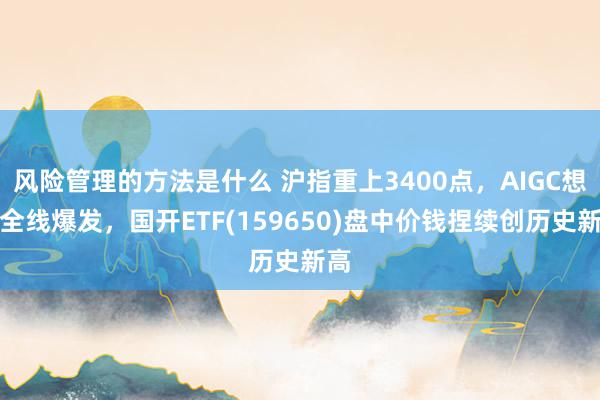 风险管理的方法是什么 沪指重上3400点，AIGC想法全线爆发，国开ETF(159650)盘中价钱捏续创历史新高