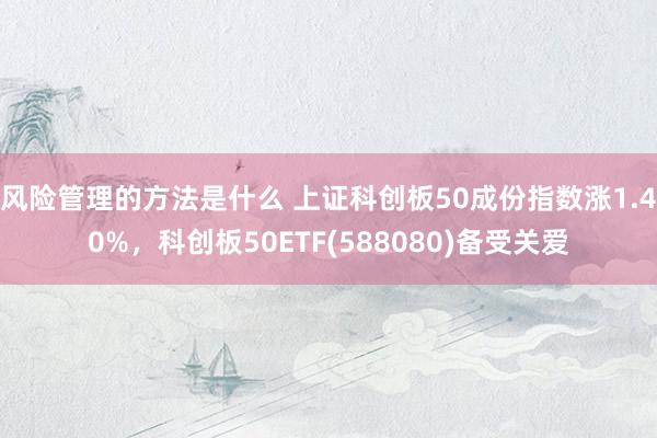 风险管理的方法是什么 上证科创板50成份指数涨1.40%，科创板50ETF(588080)备受关爱