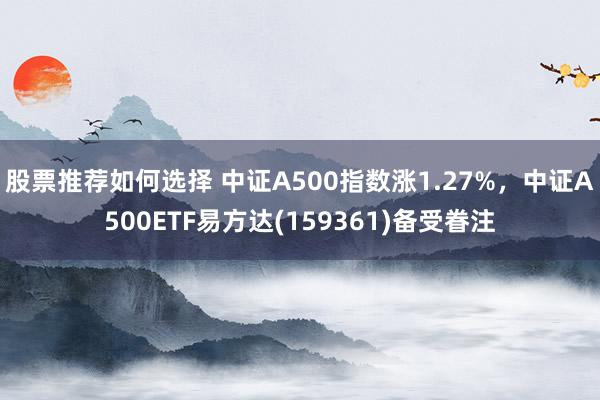 股票推荐如何选择 中证A500指数涨1.27%，中证A500ETF易方达(159361)备受眷注