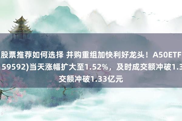 股票推荐如何选择 并购重组加快利好龙头！A50ETF基金(159592)当天涨幅扩大至1.52%，及时成交额冲破1.33亿元