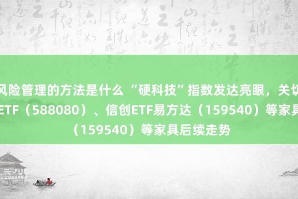 风险管理的方法是什么 “硬科技”指数发达亮眼，关切科创板50ETF（588080）、信创ETF易方达（159540）等家具后续走势