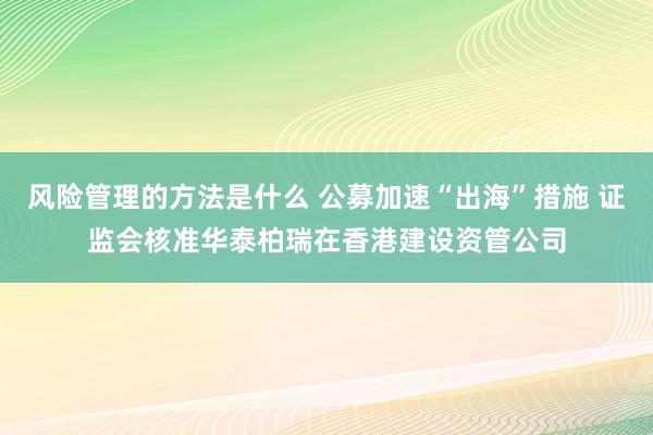 风险管理的方法是什么 公募加速“出海”措施 证监会核准华泰柏瑞在香港建设资管公司