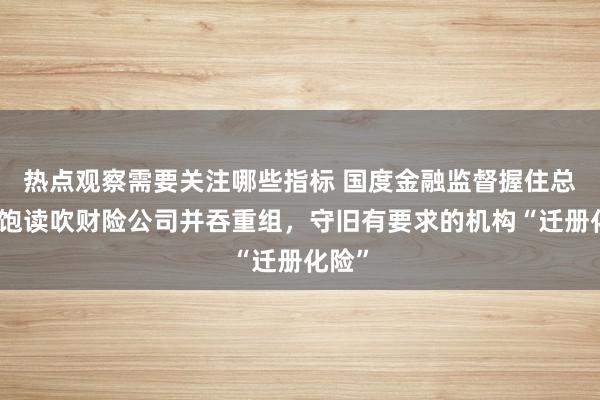 热点观察需要关注哪些指标 国度金融监督握住总局：饱读吹财险公司并吞重组，守旧有要求的机构“迁册化险”