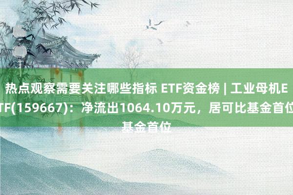 热点观察需要关注哪些指标 ETF资金榜 | 工业母机ETF(159667)：净流出1064.10万元，居可比基金首位