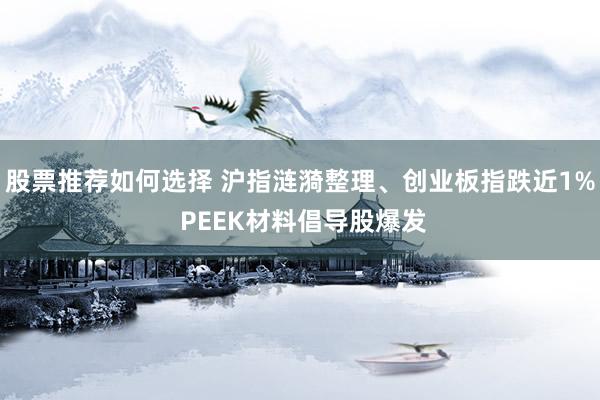 股票推荐如何选择 沪指涟漪整理、创业板指跌近1% PEEK材料倡导股爆发